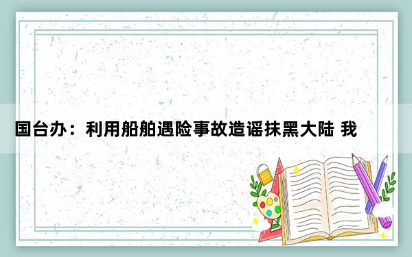 国台办：利用船舶遇险事故造谣抹黑大陆 我们对此坚决反对