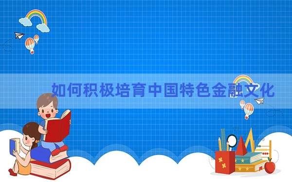 如何积极培育中国特色金融文化？专家学者这样说