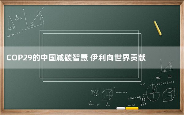 COP29的中国减碳智慧 伊利向世界贡献“双足迹”全链减碳