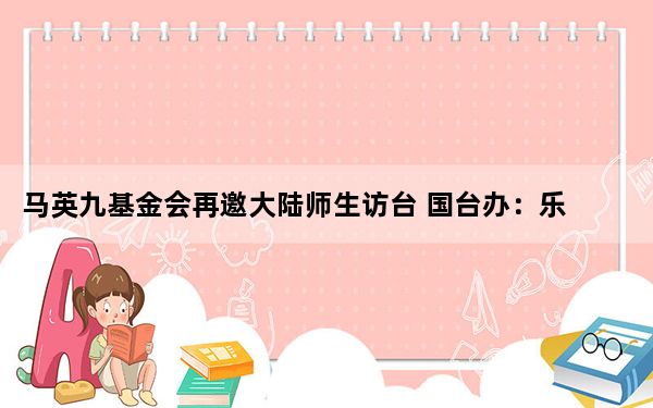 马英九基金会再邀大陆师生访台 国台办：乐见青年常来常往