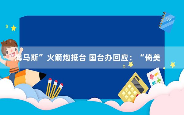 “海马斯”火箭炮抵台 国台办回应：“倚美”只会“害台”