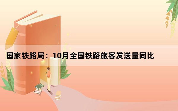 国家铁路局：10月全国铁路旅客发送量同比增长6.0%