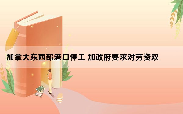 加拿大东西部港口停工 加政府要求对劳资双方实施强制仲裁