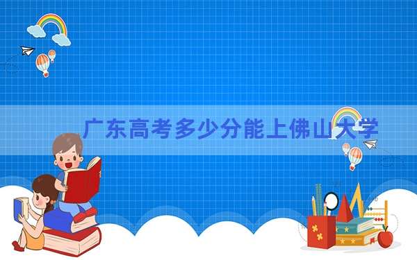 广东高考多少分能上佛山大学？附2022-2024年最低录取分数线