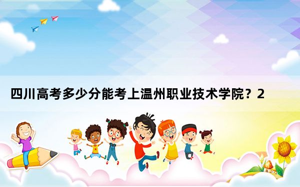 四川高考多少分能考上温州职业技术学院？2024年文科投档线447分 理科投档线444分