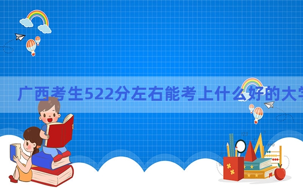 广西考生522分左右能考上什么好的大学？（供2025年考生参考）