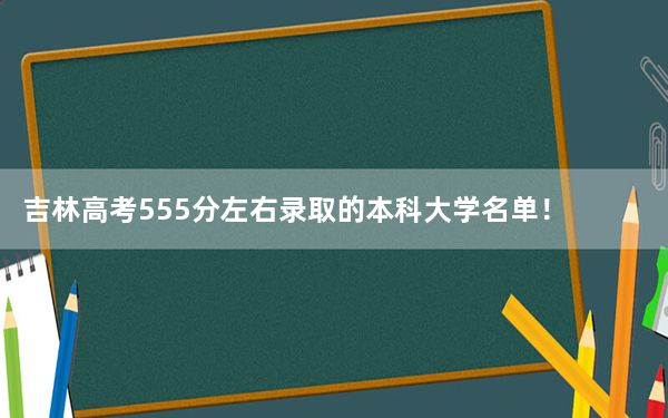 吉林高考555分左右录取的本科大学名单！ 2025年高考可以填报0所大学