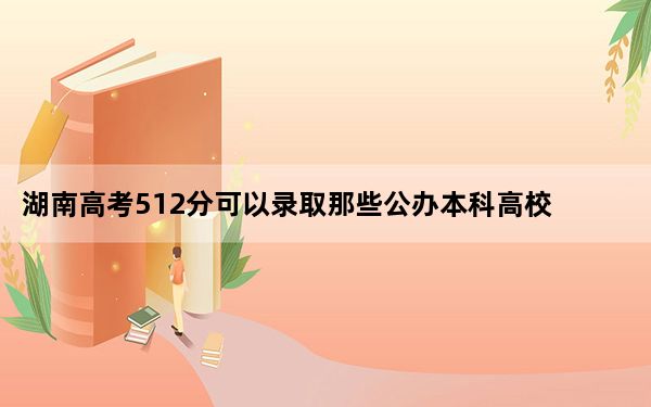 湖南高考512分可以录取那些公办本科高校？（附带2022-2024年512录取大学名单）