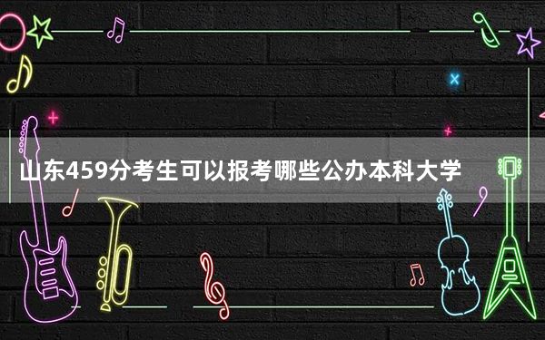 山东459分考生可以报考哪些公办本科大学？（附带2022-2024年459录取名单）