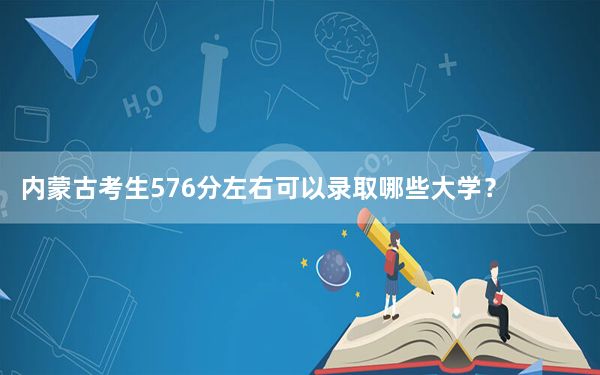 内蒙古考生576分左右可以录取哪些大学？（附带2022-2024年576左右大学名单）