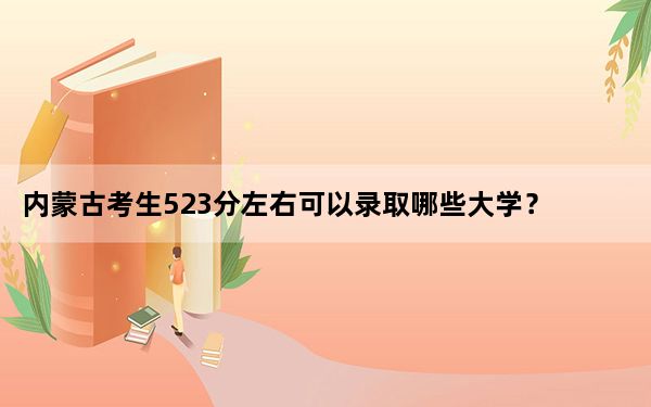 内蒙古考生523分左右可以录取哪些大学？（附带2022-2024年523录取名单）