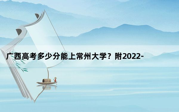 广西高考多少分能上常州大学？附2022-2024年最低录取分数线