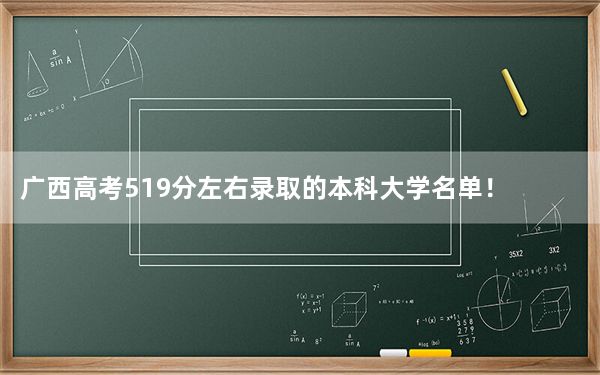 广西高考519分左右录取的本科大学名单！（附带近三年高考大学录取名单）