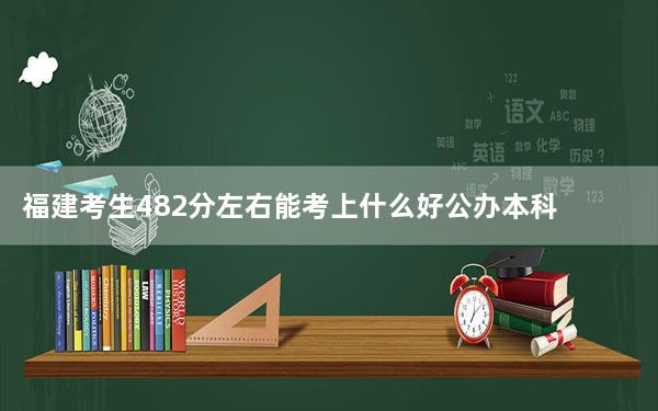 福建考生482分左右能考上什么好公办本科大学？ 2024年一共28所大学录取