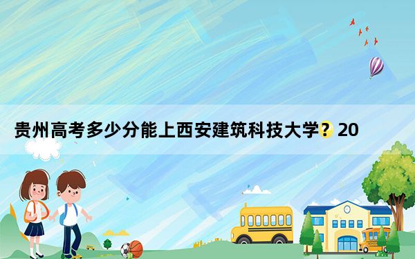 贵州高考多少分能上西安建筑科技大学？2024年历史类559分 物理类514分