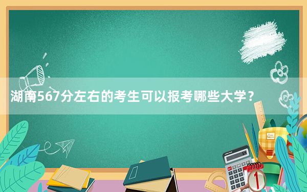 湖南567分左右的考生可以报考哪些大学？（附带2022-2024年567左右大学名单）