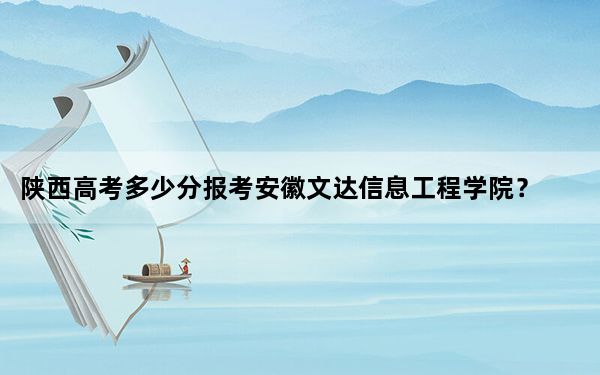 陕西高考多少分报考安徽文达信息工程学院？2024年文科最低439分 理科408分