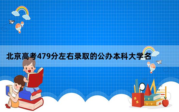 北京高考479分左右录取的公办本科大学名单！（供2025届考生填报志愿参考）