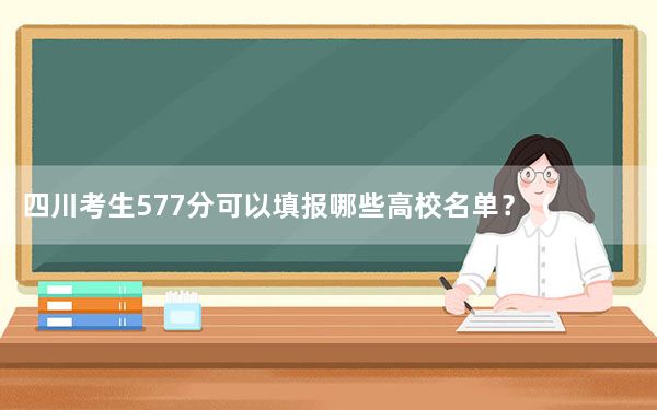 四川考生577分可以填报哪些高校名单？（附带近三年高考大学录取名单）