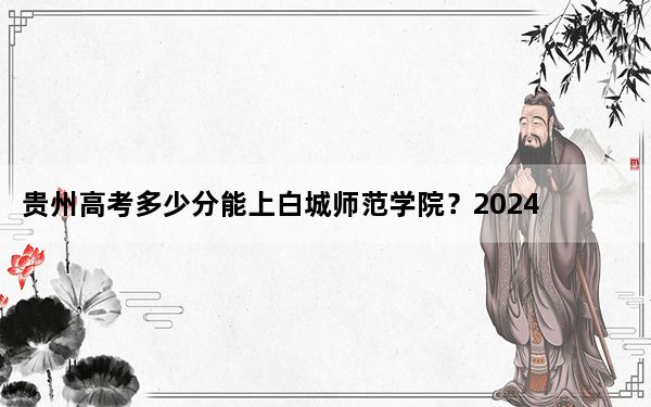 贵州高考多少分能上白城师范学院？2024年历史类最低478分 物理类录取分435分