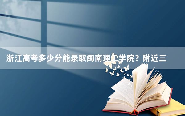 浙江高考多少分能录取闽南理工学院？附近三年最低院校投档线