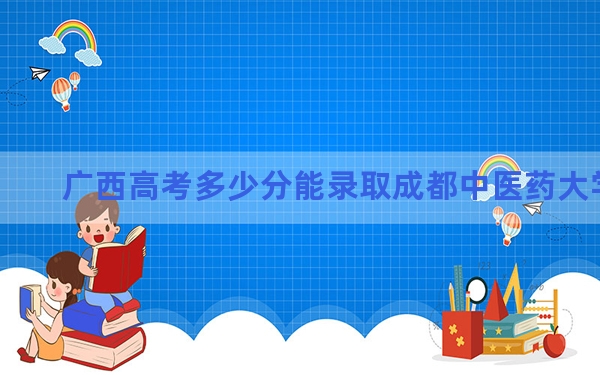 广西高考多少分能录取成都中医药大学？附2022-2024年最低录取分数线