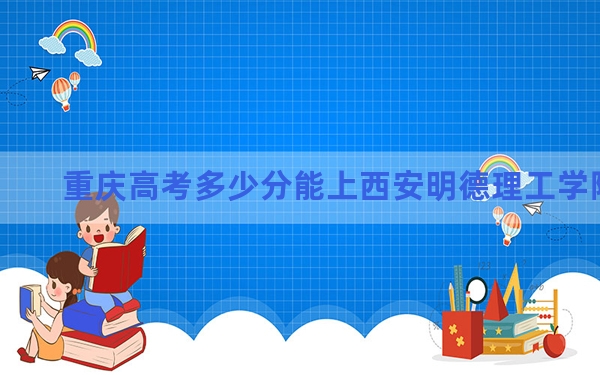 重庆高考多少分能上西安明德理工学院？附2022-2024年最低录取分数线