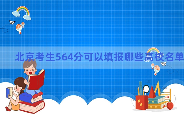 北京考生564分可以填报哪些高校名单？ 2024年录取最低分564的大学