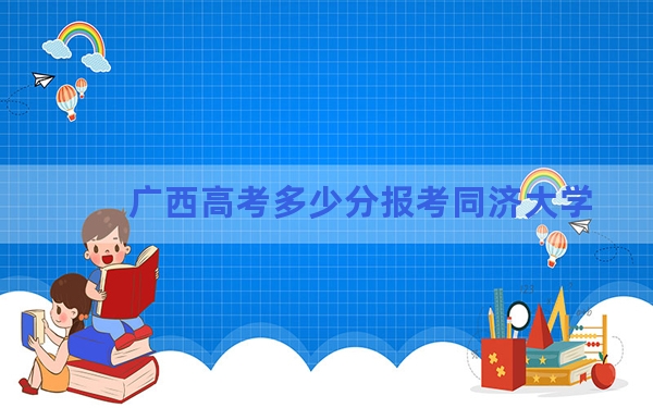 广西高考多少分报考同济大学？附2022-2024年最低录取分数线