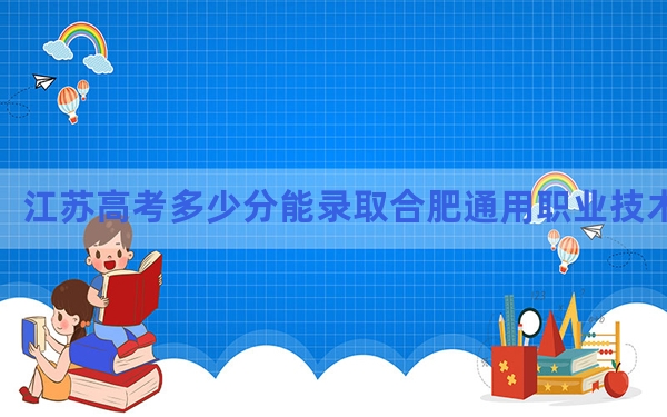 江苏高考多少分能录取合肥通用职业技术学院？2024年历史类390分 物理类422分