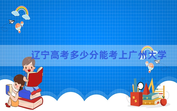 辽宁高考多少分能考上广州大学？附2022-2024年最低录取分数线