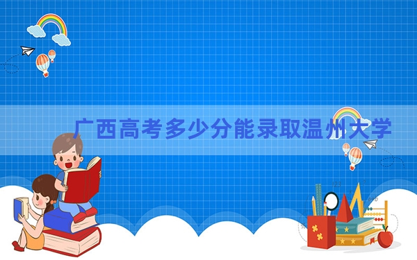 广西高考多少分能录取温州大学？附2022-2024年院校投档线