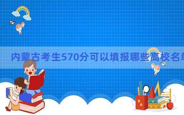 内蒙古考生570分可以填报哪些高校名单？（供2025届高三考生参考）