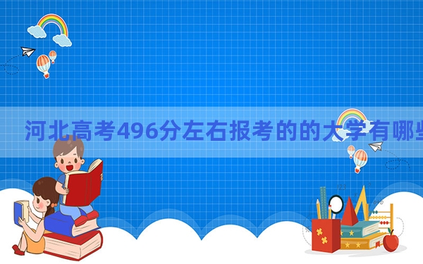 河北高考496分左右报考的的大学有哪些？ 2024年有49所录取最低分496的大学