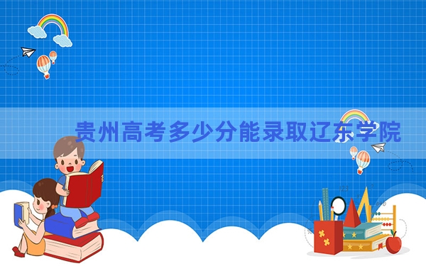 贵州高考多少分能录取辽东学院？2024年历史类录取分477分 物理类428分