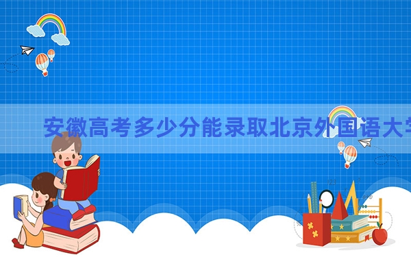 安徽高考多少分能录取北京外国语大学？附2022-2024年最低录取分数线