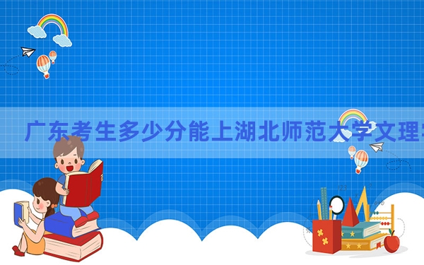 广东考生多少分能上湖北师范大学文理学院？附带近三年最低录取分数线