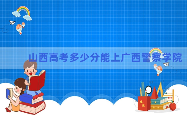 山西高考多少分能上广西警察学院？2024年文科470分 理科投档线443分