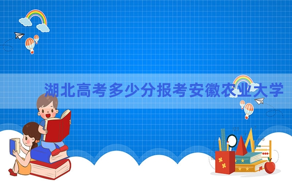 湖北高考多少分报考安徽农业大学？2024年历史类录取分556分 物理类投档线525分