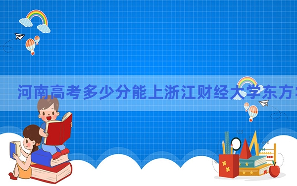 河南高考多少分能上浙江财经大学东方学院？2024年文科最低476分 理科录取分430分