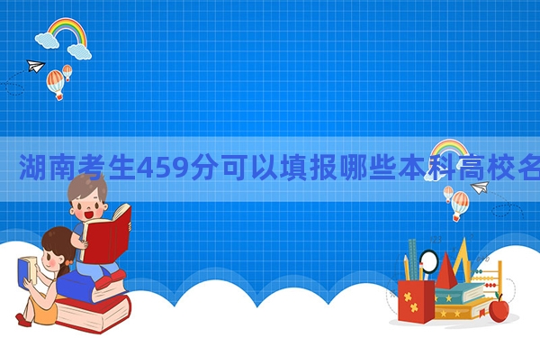 湖南考生459分可以填报哪些本科高校名单？ 2024年一共录取70所大学