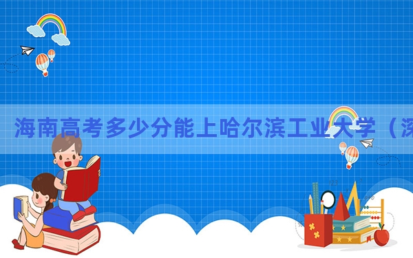 海南高考多少分能上哈尔滨工业大学（深圳）？2024年最低分数线771分