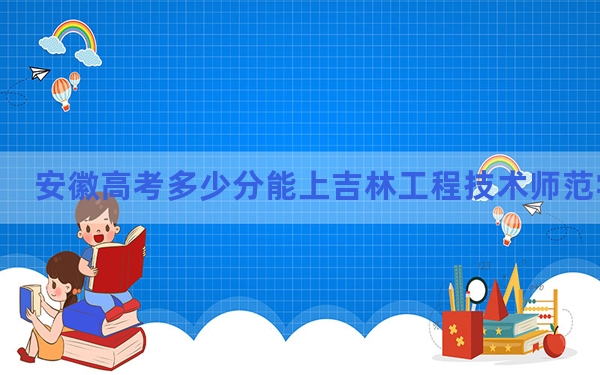 安徽高考多少分能上吉林工程技术师范学院？附2022-2024年最低录取分数线