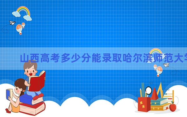 山西高考多少分能录取哈尔滨师范大学？2024年文科投档线482分 理科录取分459分