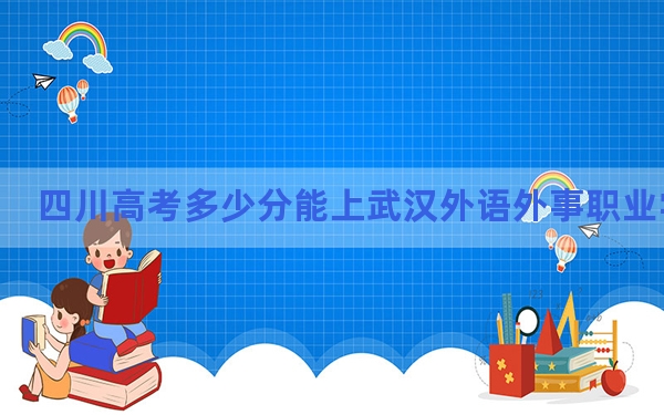 四川高考多少分能上武汉外语外事职业学院？附2022-2024年最低录取分数线