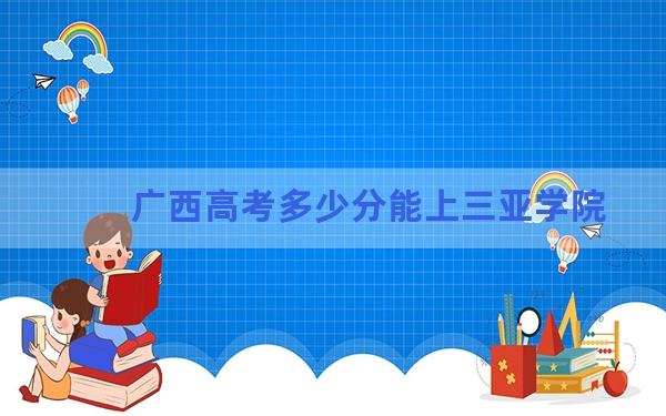 广西高考多少分能上三亚学院？附2022-2024年最低录取分数线