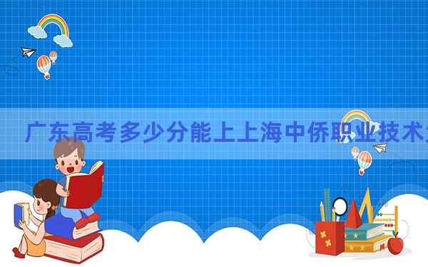 广东高考多少分能上上海中侨职业技术大学？附2022-2024年最低录取分数线