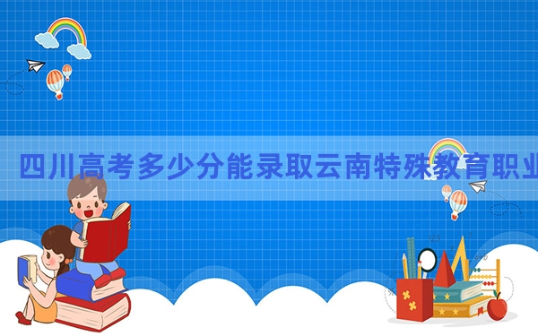 四川高考多少分能录取云南特殊教育职业学院？2024年文科最低396分 理科408分