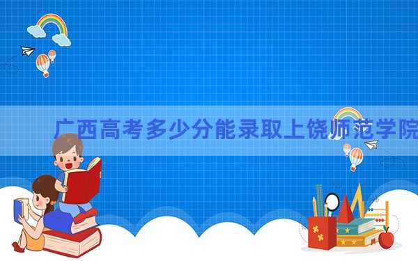 广西高考多少分能录取上饶师范学院？附带近三年最低录取分数线