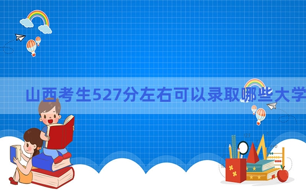 山西考生527分左右可以录取哪些大学？ 2024年一共34所大学录取